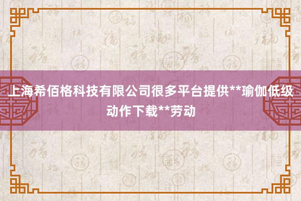 上海希佰格科技有限公司很多平台提供**瑜伽低级动作下载**劳动